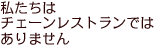 私たちはチェーンレストランではありません。